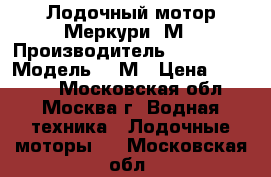 Лодочный мотор Меркури-5М › Производитель ­ Mercury › Модель ­ 5М › Цена ­ 52 000 - Московская обл., Москва г. Водная техника » Лодочные моторы   . Московская обл.